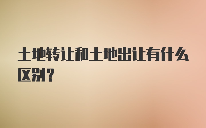 土地转让和土地出让有什么区别？