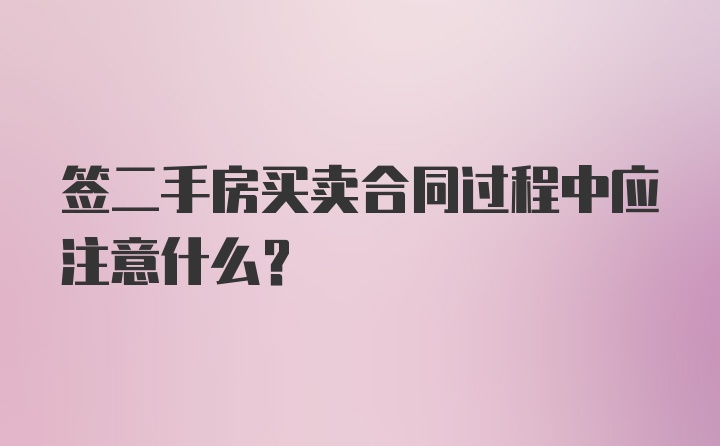 签二手房买卖合同过程中应注意什么？