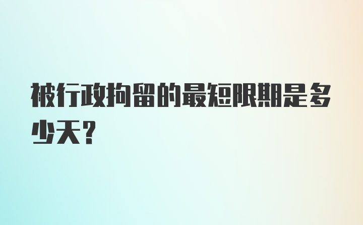 被行政拘留的最短限期是多少天？