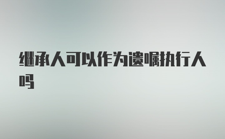 继承人可以作为遗嘱执行人吗