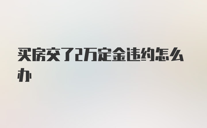 买房交了2万定金违约怎么办