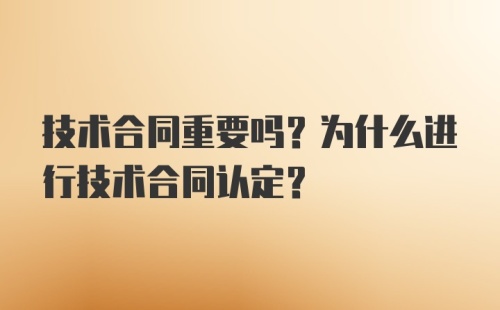 技术合同重要吗？为什么进行技术合同认定？