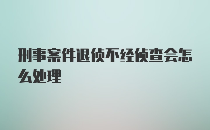 刑事案件退侦不经侦查会怎么处理