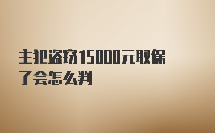 主犯盗窃15000元取保了会怎么判