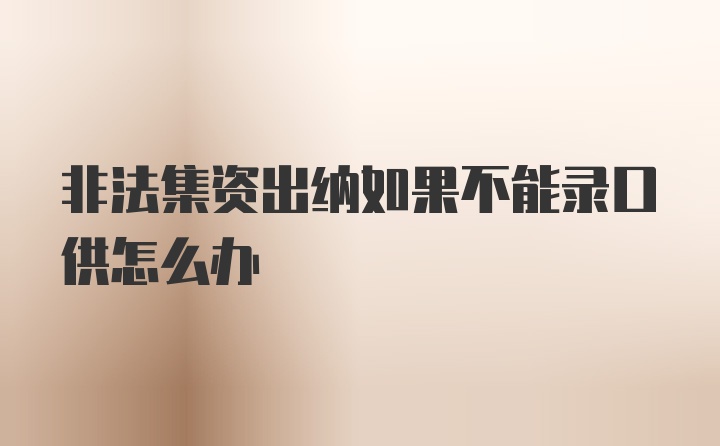 非法集资出纳如果不能录口供怎么办