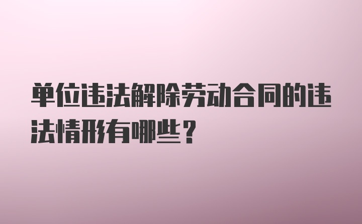 单位违法解除劳动合同的违法情形有哪些？