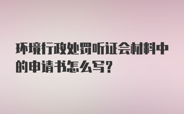 环境行政处罚听证会材料中的申请书怎么写?