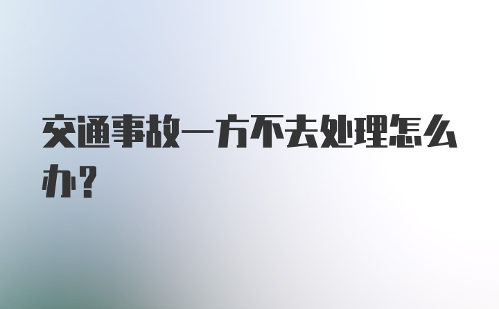 交通事故一方不去处理怎么办？