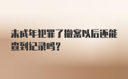 未成年犯罪了撤案以后还能查到记录吗？