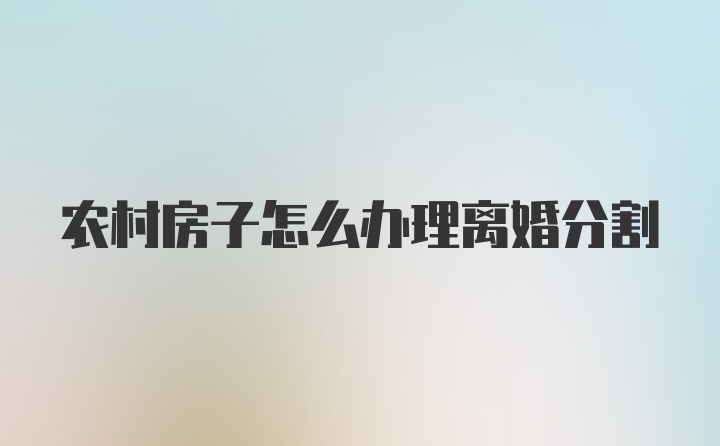 农村房子怎么办理离婚分割