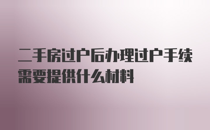 二手房过户后办理过户手续需要提供什么材料