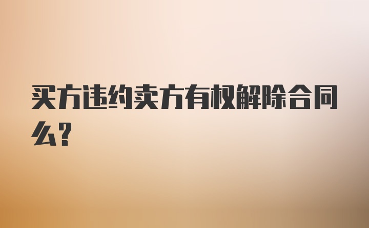 买方违约卖方有权解除合同么？