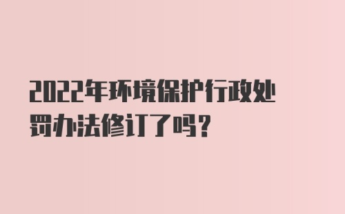 2022年环境保护行政处罚办法修订了吗？