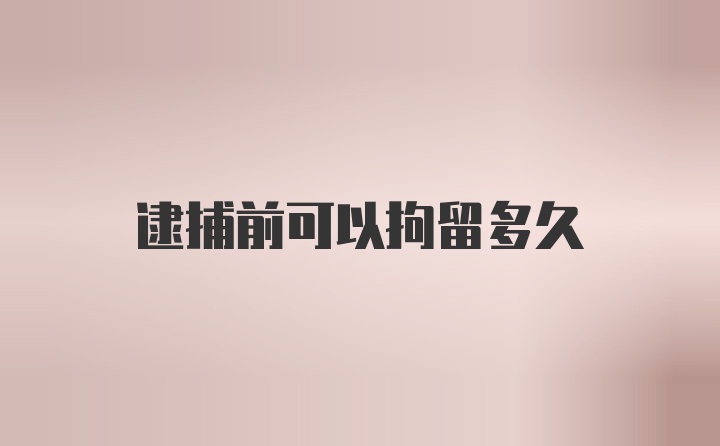 逮捕前可以拘留多久