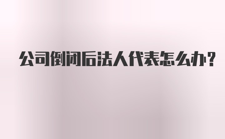 公司倒闭后法人代表怎么办?