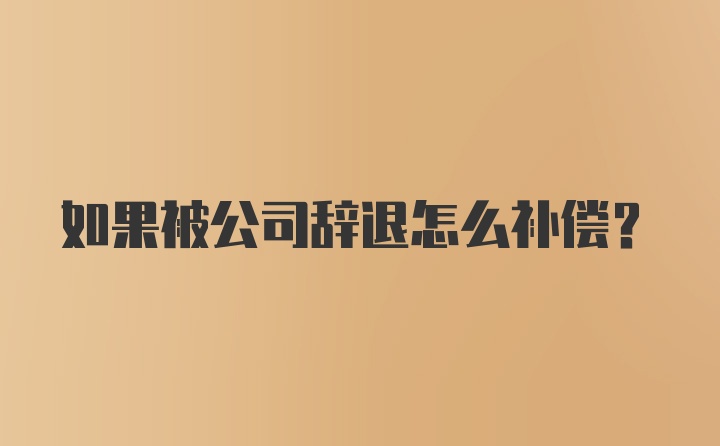 如果被公司辞退怎么补偿？