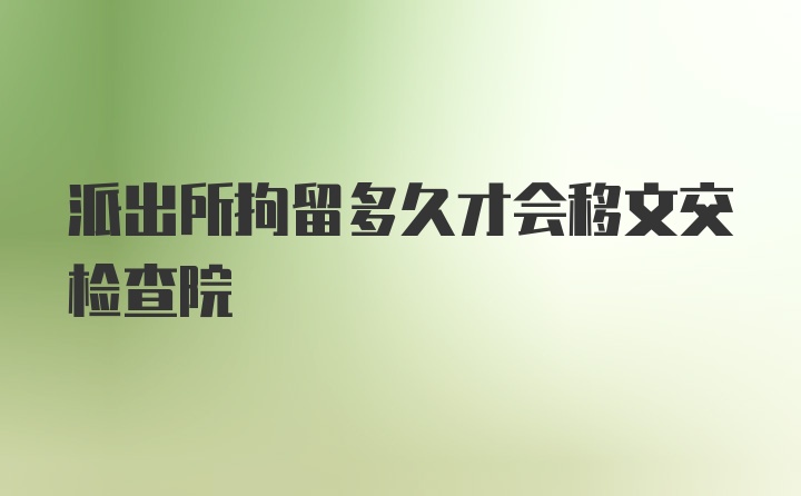 派出所拘留多久才会移文交检查院