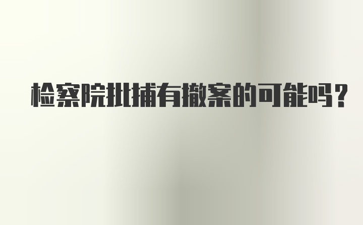 检察院批捕有撤案的可能吗？