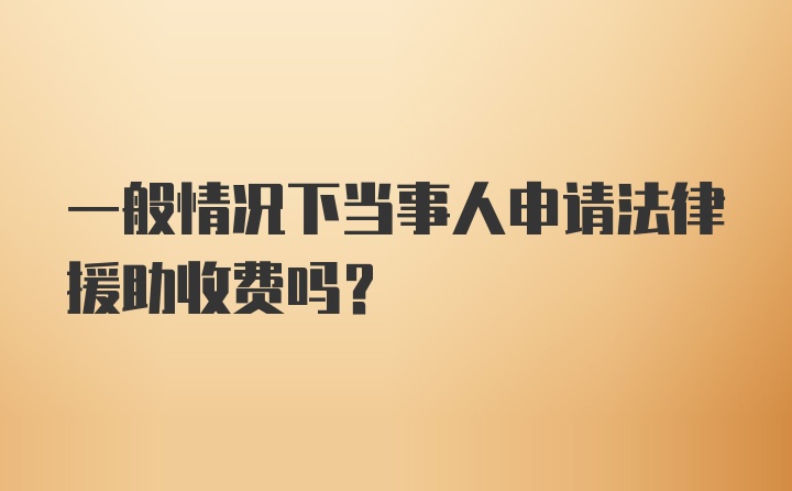 一般情况下当事人申请法律援助收费吗？