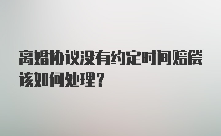 离婚协议没有约定时间赔偿该如何处理？