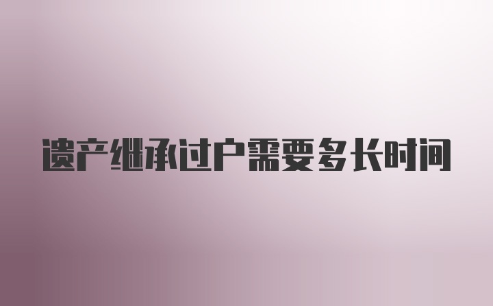 遗产继承过户需要多长时间