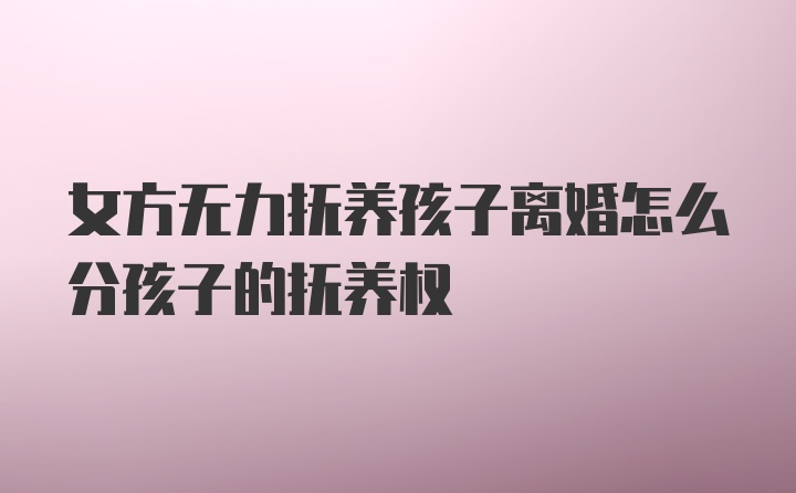 女方无力抚养孩子离婚怎么分孩子的抚养权