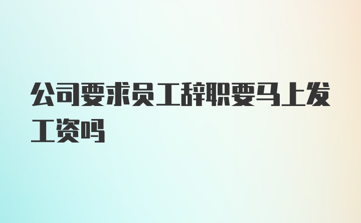 公司要求员工辞职要马上发工资吗