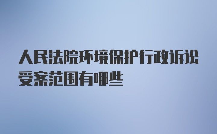 人民法院环境保护行政诉讼受案范围有哪些