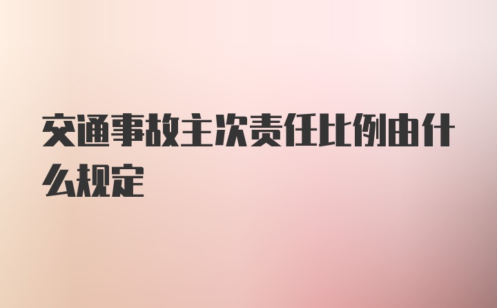 交通事故主次责任比例由什么规定