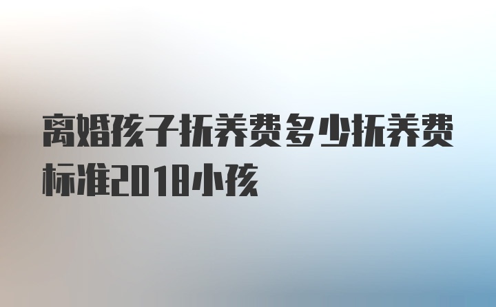 离婚孩子抚养费多少抚养费标准2018小孩