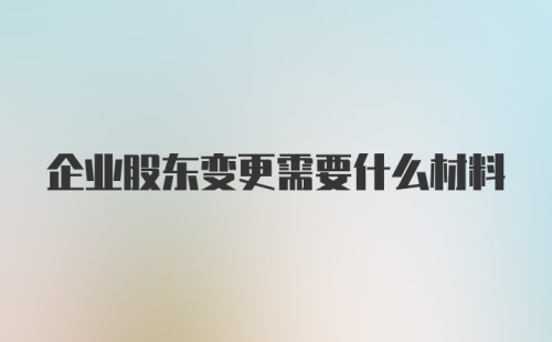 企业股东变更需要什么材料