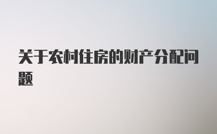 关于农村住房的财产分配问题