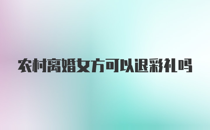 农村离婚女方可以退彩礼吗