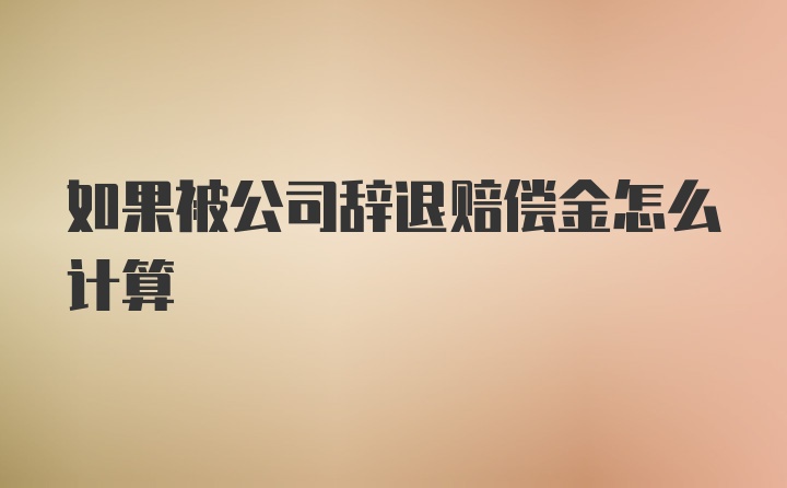 如果被公司辞退赔偿金怎么计算