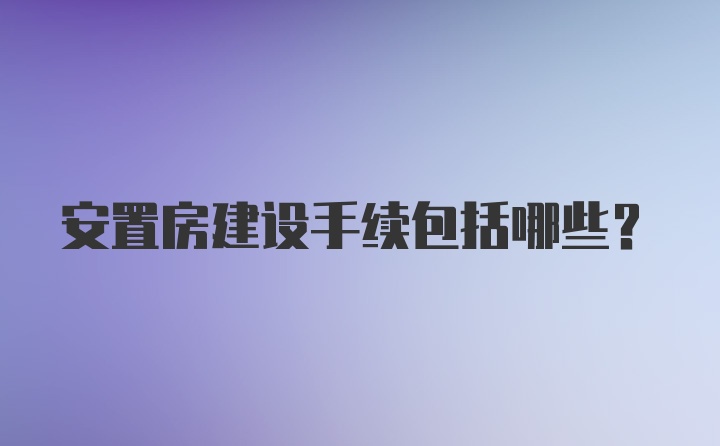 安置房建设手续包括哪些？