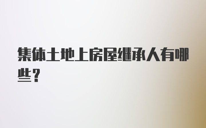 集体土地上房屋继承人有哪些？