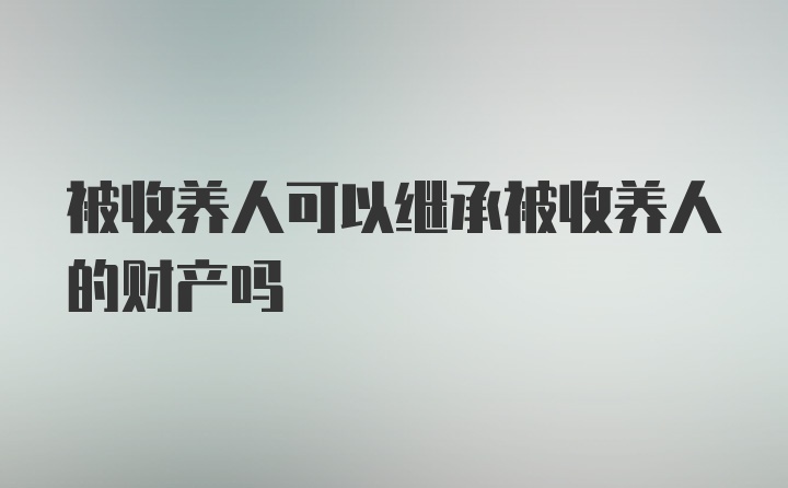 被收养人可以继承被收养人的财产吗