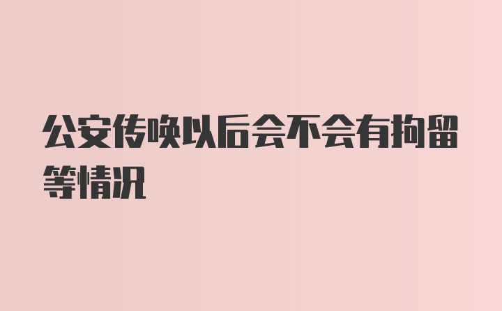 公安传唤以后会不会有拘留等情况