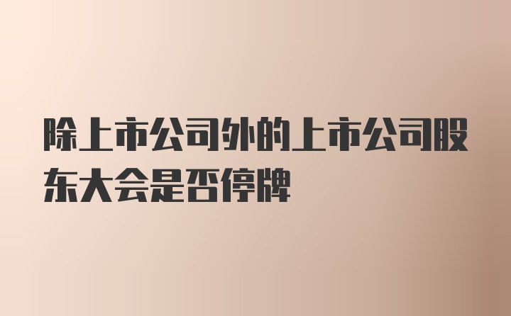 除上市公司外的上市公司股东大会是否停牌