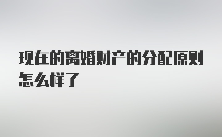 现在的离婚财产的分配原则怎么样了