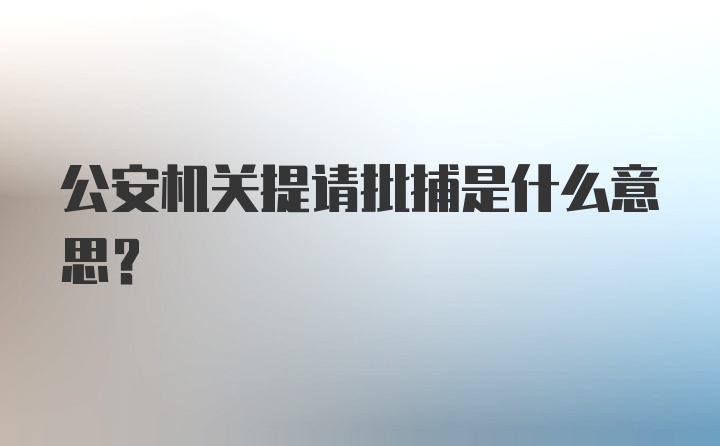 公安机关提请批捕是什么意思？