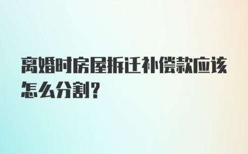 离婚时房屋拆迁补偿款应该怎么分割？