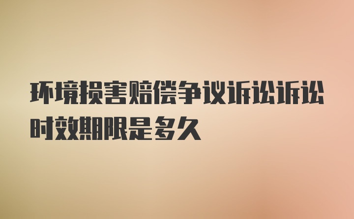 环境损害赔偿争议诉讼诉讼时效期限是多久