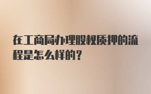 在工商局办理股权质押的流程是怎么样的？