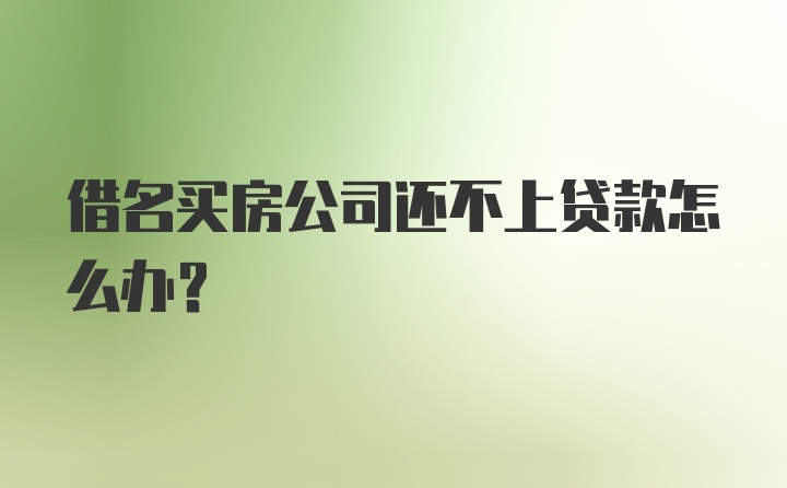 借名买房公司还不上贷款怎么办?