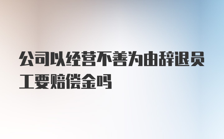 公司以经营不善为由辞退员工要赔偿金吗