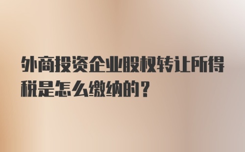 外商投资企业股权转让所得税是怎么缴纳的？