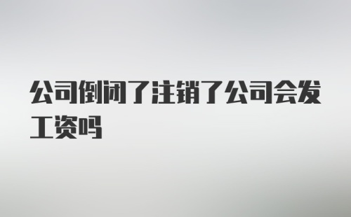 公司倒闭了注销了公司会发工资吗