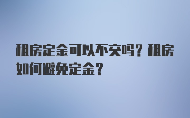 租房定金可以不交吗？租房如何避免定金？