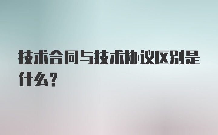 技术合同与技术协议区别是什么？